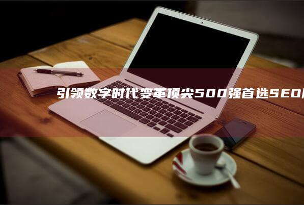 引领数字时代变革：顶尖500强首选SEO服务提供商